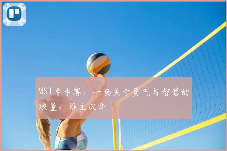 MSI季中赛，一场关于勇气与智慧的较量，谁主沉浮