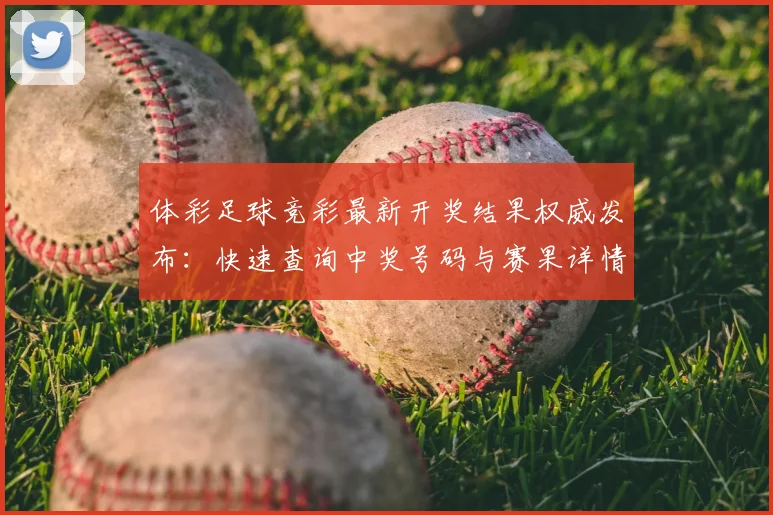 体彩足球竞彩最新开奖结果权威发布:快速查询中奖号码与赛果详情