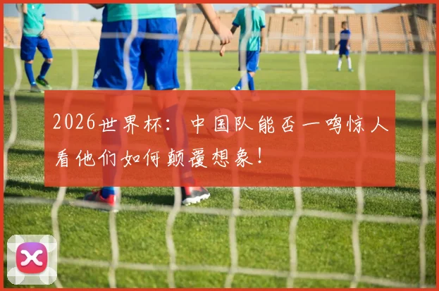 2026世界杯:中国队能否一鸣惊人看他们如何颠覆想象!