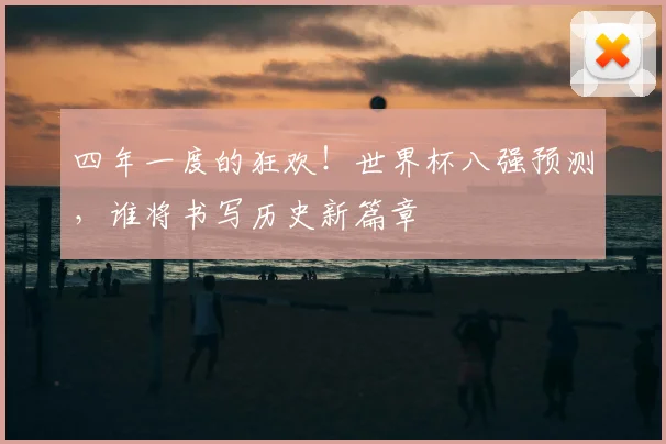 四年一度的狂欢!世界杯八强预测,谁将书写历史新篇章