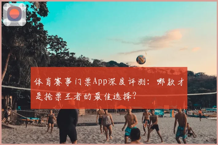 体育赛事门票App深度评测:哪款才是抢票王者的最佳选择?
